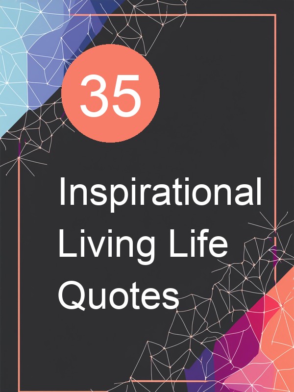 35 Inspirational Living Life Quotes
